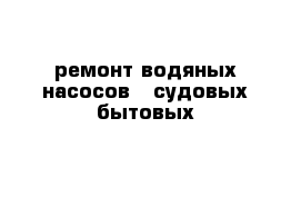 ремонт водяных насосов   судовых бытовых